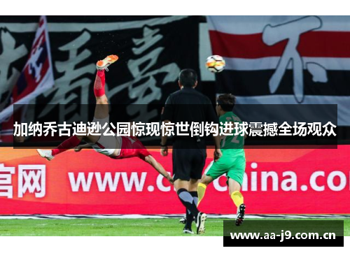 加纳乔古迪逊公园惊现惊世倒钩进球震撼全场观众 加纳乔古迪逊公园惊现惊世倒钩进球震撼全场观众